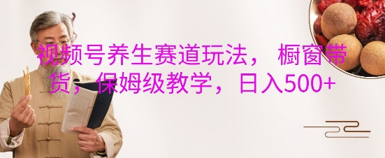 视频号养生赛道玩法， 橱窗带货，保姆级教学，日入5张-温暖资源库