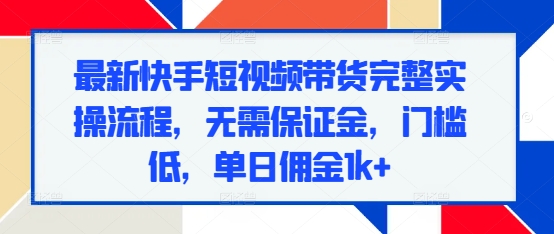 最新快手短视频带货完整实操流程，无需保证金，门槛低，单日佣金1k+-温暖资源库