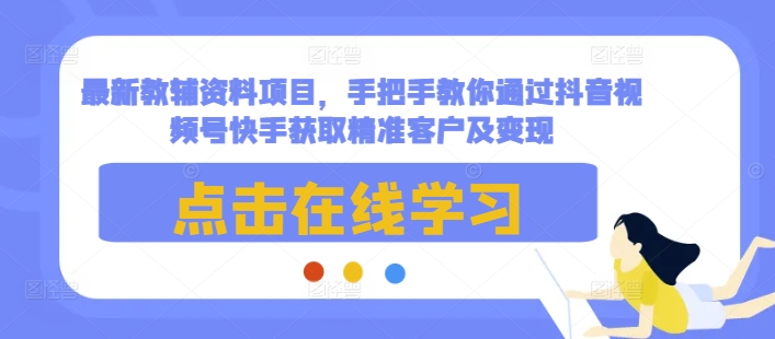最新教辅资料项目，手把手教你通过抖音视频号快手获取精准客户及变现-温暖资源库