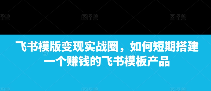 飞书模版变现实战圈，如何短期搭建一个赚钱的飞书模板产品-温暖资源库