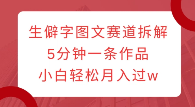 生僻字图文赛道拆解，5分钟一条作品，小白轻松月入过w-温暖资源库