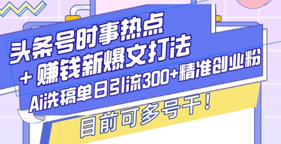 头条号时事热点+赚钱新爆文打法，Ai洗稿单日引流300+精准创业粉，目前可多号干【揭秘】-温暖资源库