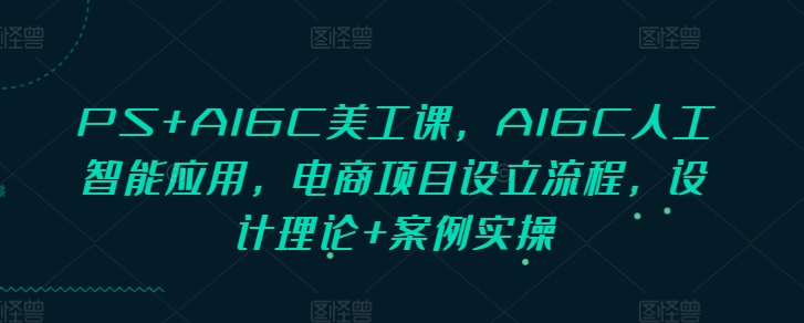 PS+AIGC美工课，AIGC人工智能应用，电商项目设立流程，设计理论+案例实操-温暖资源库
