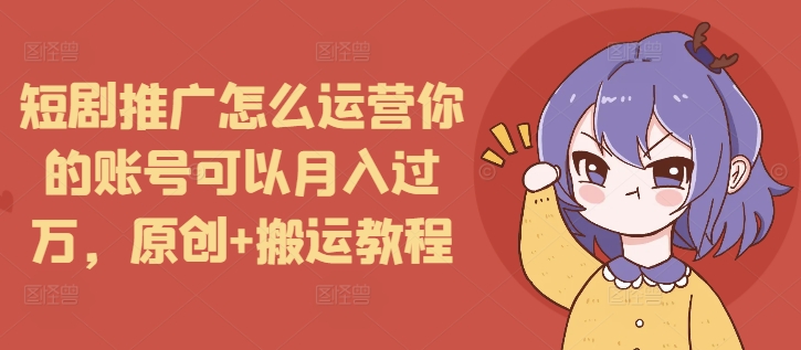 短剧推广怎么运营你的账号可以月入过万，原创+搬运教程-温暖资源库