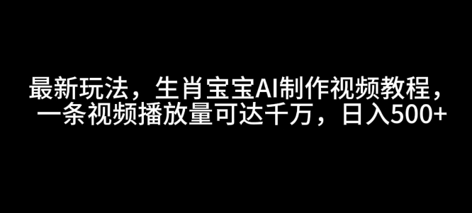最新玩法，生肖宝宝AI制作视频教程，一条视频播放量可达千万，日入5张【揭秘】-温暖资源库