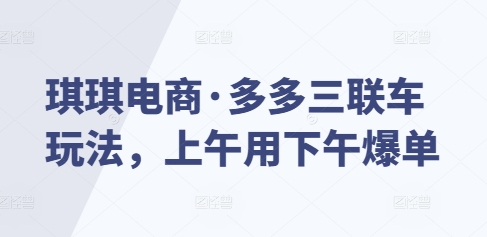 琪琪电商·多多三联车玩法，上午用下午爆单-温暖资源库