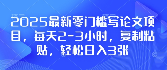 2025最新零门槛写论文项目，每天2-3小时，复制粘贴，轻松日入3张，附详细资料教程【揭秘】-温暖资源库