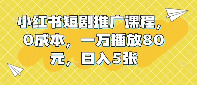 小红书短剧推广课程，0成本，一万播放80元，日入5张-温暖资源库