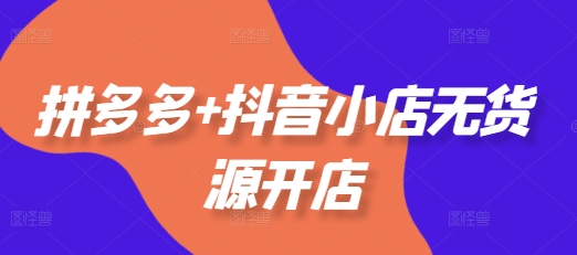 拼多多+抖音小店无货源开店，包括：选品、运营、基础、付费推广、爆款案例等(更新12月)-温暖资源库