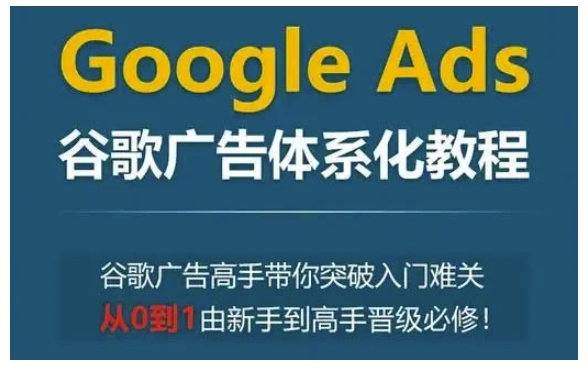 Google Ads谷歌广告体系化教程，谷歌广告高手带你突破入门难关，从0到1由新手到高手晋级必修-温暖资源库