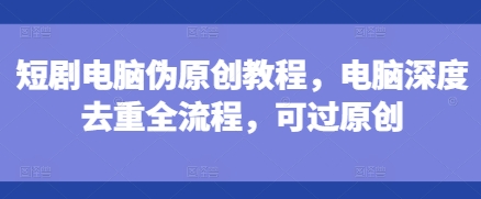 短剧电脑伪原创教程，电脑深度去重全流程，可过原创-温暖资源库