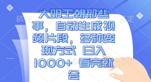 大明王朝那些事，自动生成视频片段，多种变现方式 日入1k 看完就会【揭秘】-温暖资源库