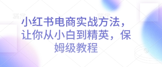 小红书电商实战方法，让你从小白到精英，保姆级教程-温暖资源库
