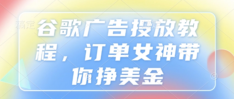 谷歌广告投放教程，订单女神带你挣美金-温暖资源库