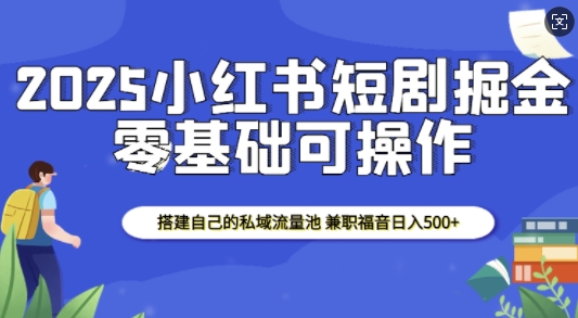 2025小红书短剧掘金，搭建自己的私域流量池，兼职福音日入5张-温暖资源库