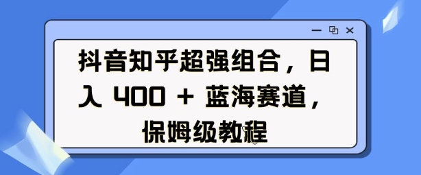 抖音知乎超强组合，日入4张， 蓝海赛道，保姆级教程-温暖资源库
