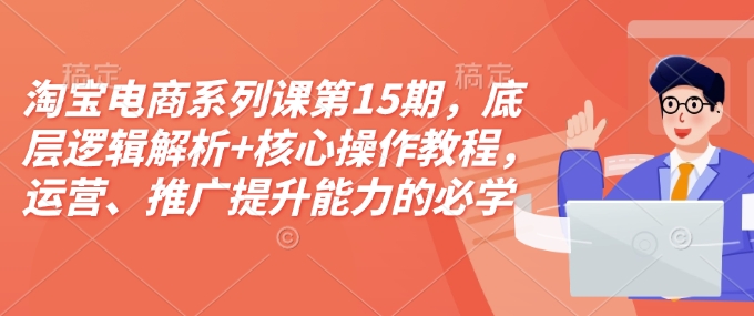 淘宝电商系列课第15期，底层逻辑解析+核心操作教程，运营、推广提升能力的必学课程+配套资料-温暖资源库