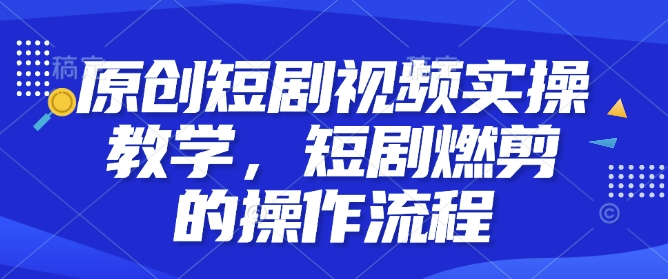 原创短剧视频实操教学，短剧燃剪的操作流程-温暖资源库