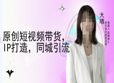 原创短视频带货，IP打造，同城引流-大晴自媒体教程-温暖资源库