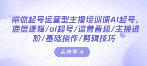 带你起号运营型主播培训课AI起号，底层逻辑/ai起号/运营晋级/主播进阶/基础操作/剪辑技巧-温暖资源库