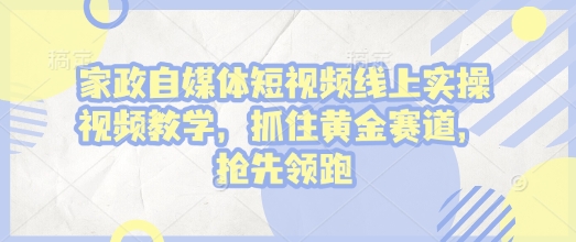 家政自媒体短视频线上实操视频教学，抓住黄金赛道，抢先领跑!-温暖资源库