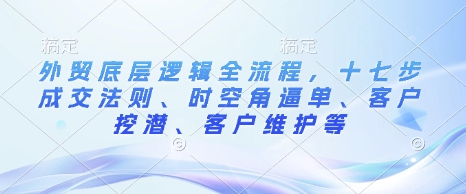 外贸底层逻辑全流程，十七步成交法则、时空角逼单、客户挖潜、客户维护等-温暖资源库