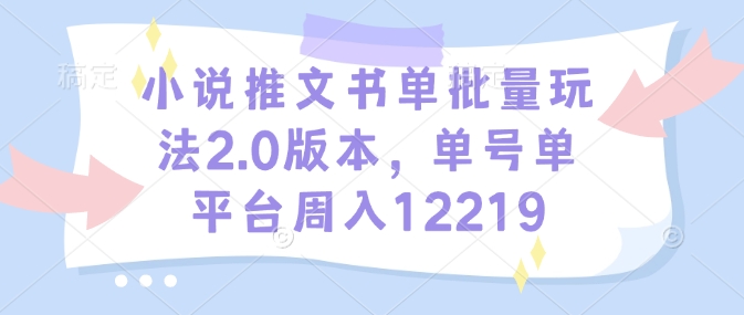 小说推文书单批量玩法2.0版本，单号单平台周入12219-温暖资源库