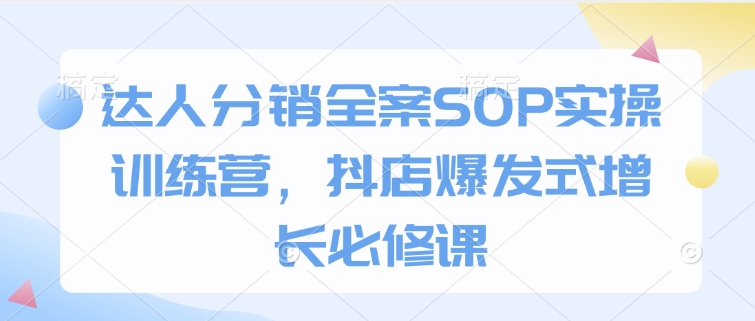 达人分销全案SOP实操训练营，抖店爆发式增长必修课-温暖资源库