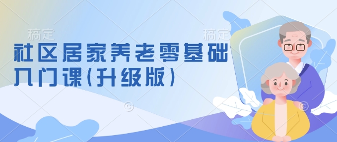 社区居家养老零基础入门课(升级版)了解新手做养老的可行模式，掌握养老项目的筹备方法-温暖资源库