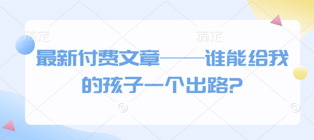 最新付费文章——谁能给我的孩子一个出路?-温暖资源库