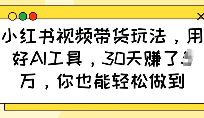 小红书视频带货玩法，用好AI工具，30天收益过W，你也能轻松做到-温暖资源库