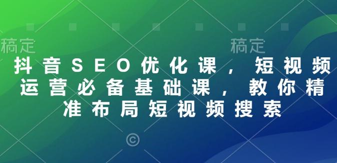 抖音SEO优化课，短视频运营必备基础课，教你精准布局短视频搜索-温暖资源库
