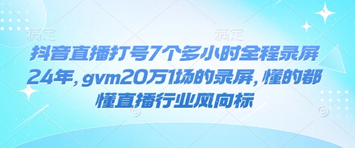 抖音直播打号7个多小时全程录屏24年，gvm20万1场的录屏，懂的都懂直播行业风向标-温暖资源库