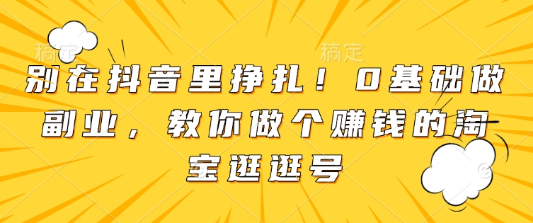 别在抖音里挣扎！0基础做副业，教你做个赚钱的淘宝逛逛号-温暖资源库