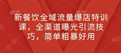 新餐饮全域流量爆店特训课，全渠道曝光引流技巧，简单粗暴好用-温暖资源库