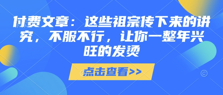 付费文章：这些祖宗传下来的讲究，不服不行，让你一整年兴旺的发烫!(全文收藏)-温暖资源库