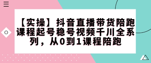 【实操】抖音直播带货陪跑课程起号稳号视频千川全系列，从0到1课程陪跑-温暖资源库