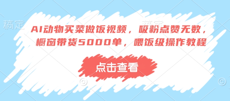 AI动物买菜做饭视频，吸粉点赞无数，橱窗带货5000单，喂饭级操作教程-温暖资源库