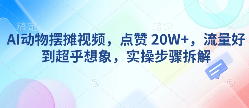 AI动物摆摊视频，点赞 20W+，流量好到超乎想象，实操步骤拆解-温暖资源库