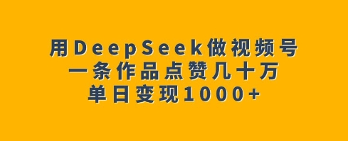 用DeepSeek做视频号，一条作品点赞几十万，单日变现1k-温暖资源库
