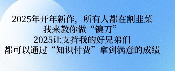 2025年开年新作，所有人都在割韭菜，我来教你做“镰刀” 2025让支持我的好兄弟们都可以通过“知识付费”拿到满意的成绩【揭秘】-温暖资源库