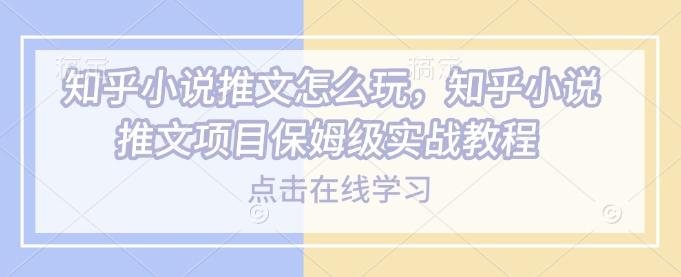 知乎小说推文怎么玩，知乎小说推文项目保姆级实战教程-温暖资源库