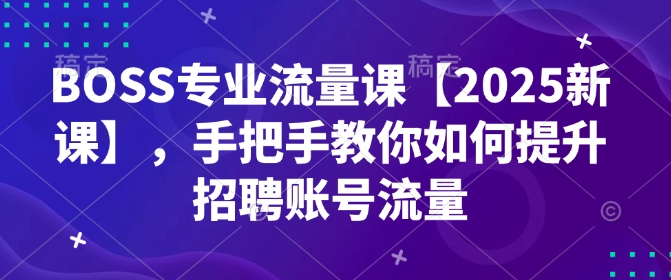 BOSS专业流量课【2025新课】，手把手教你如何提升招聘账号流量-温暖资源库