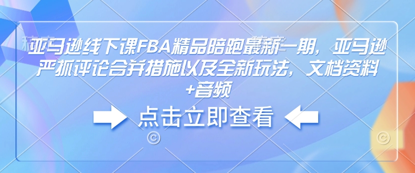 亚马逊线下课FBA精品陪跑最新一期，亚马逊严抓评论合并措施以及全新玩法，文档资料+音频-温暖资源库