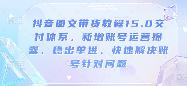 抖音图文带货教程15.0交付体系，新增账号运营锦囊、稳出单进、快速解决账号针对问题-温暖资源库