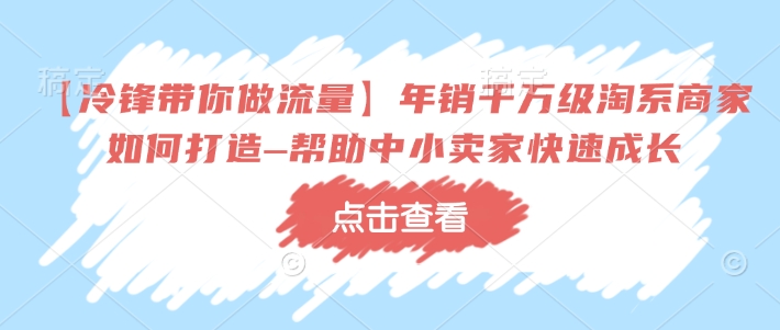 【冷锋带你做流量】年销千万级淘系商家如何打造–帮助中小卖家快速成长-温暖资源库