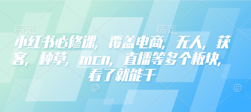 小红书必修课，覆盖电商，无人，获客，种草，mcn，直播等多个板块，看了就能干-温暖资源库