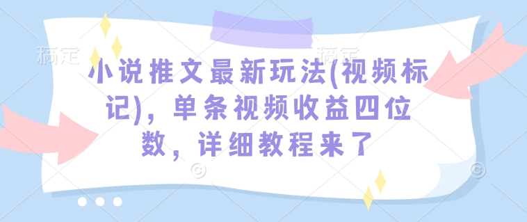 小说推文最新玩法(视频标记)，单条视频收益四位数，详细教程来了-温暖资源库