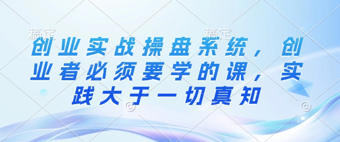 创业实战操盘系统，创业者必须要学的课，实践大于一切真知-温暖资源库