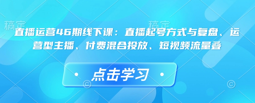 直播运营46期线下课：直播起号方式与复盘、运营型主播、付费混合投放、短视频流量叠-温暖资源库